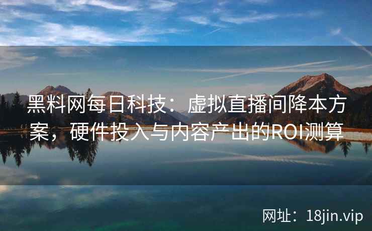 黑料网每日科技：虚拟直播间降本方案，硬件投入与内容产出的ROI测算