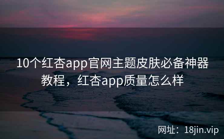 10个红杏app官网主题皮肤必备神器教程，红杏app质量怎么样