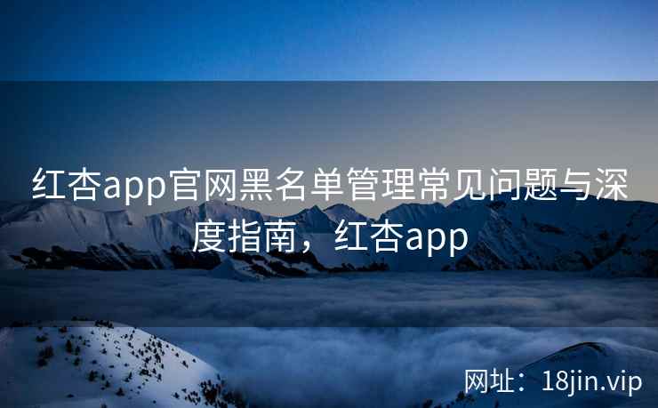 红杏app官网黑名单管理常见问题与深度指南，红杏app