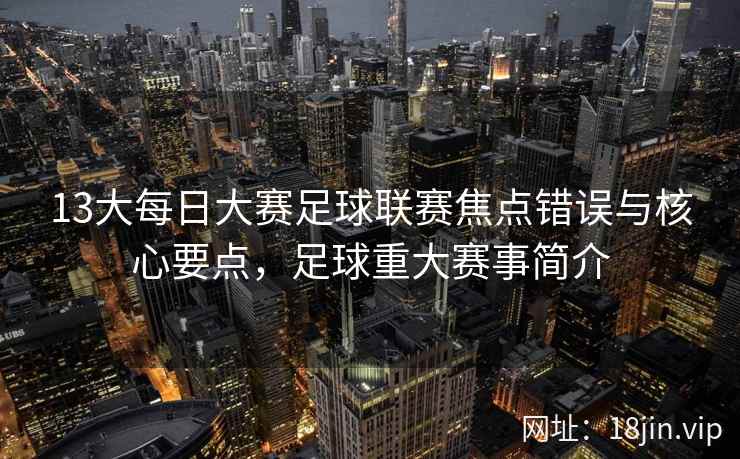 13大每日大赛足球联赛焦点错误与核心要点，足球重大赛事简介