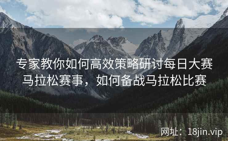 专家教你如何高效策略研讨每日大赛马拉松赛事，如何备战马拉松比赛