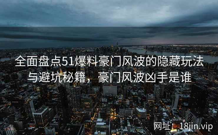 全面盘点51爆料豪门风波的隐藏玩法与避坑秘籍，豪门风波凶手是谁