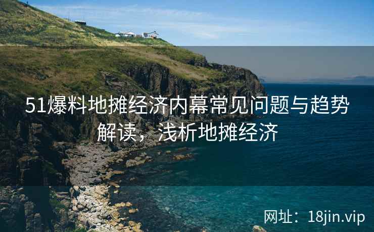 51爆料地摊经济内幕常见问题与趋势解读，浅析地摊经济