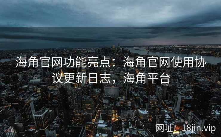 海角官网功能亮点：海角官网使用协议更新日志，海角平台