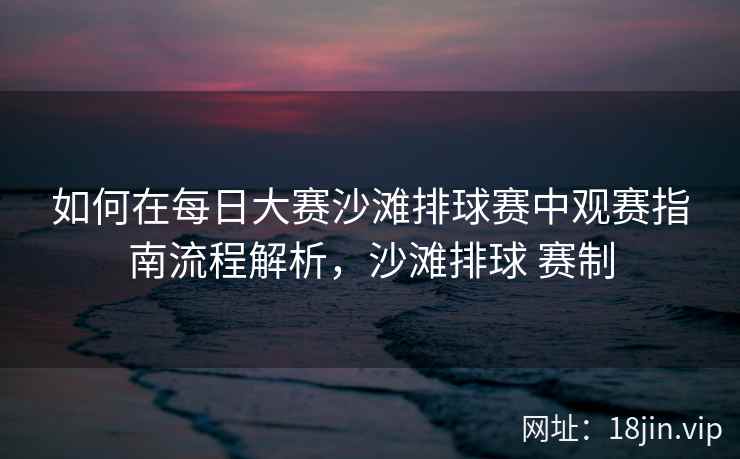 如何在每日大赛沙滩排球赛中观赛指南流程解析，沙滩排球 赛制