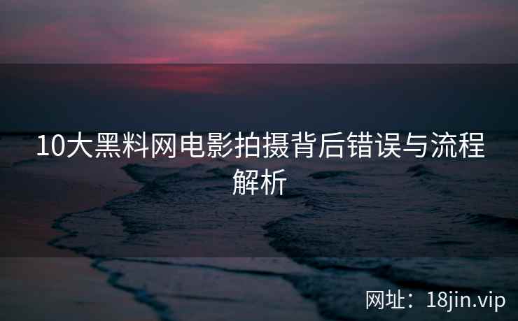10大黑料网电影拍摄背后错误与流程解析