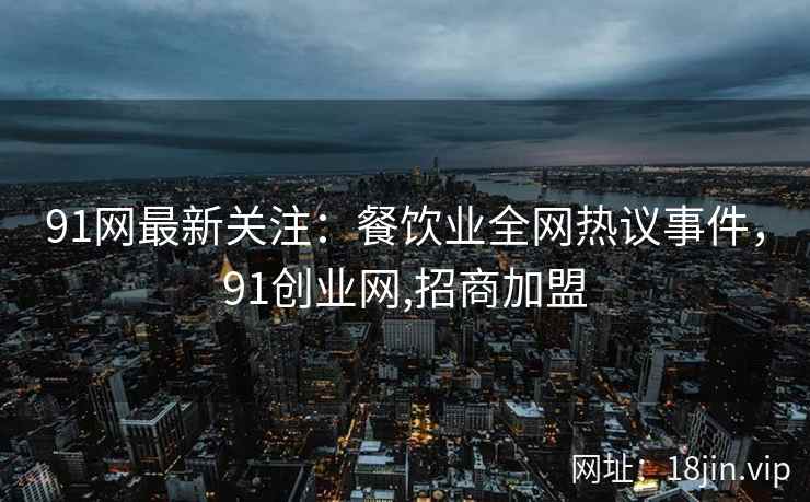 91网最新关注：餐饮业全网热议事件，91创业网,招商加盟