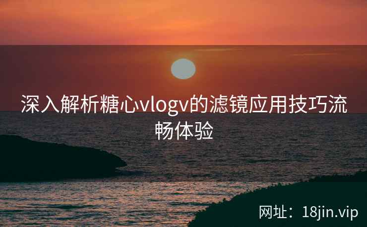 深入解析糖心vlogv的滤镜应用技巧流畅体验