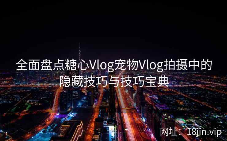 全面盘点糖心Vlog宠物Vlog拍摄中的隐藏技巧与技巧宝典
