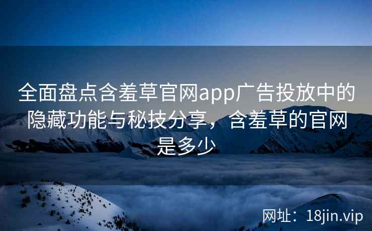 全面盘点含羞草官网app广告投放中的隐藏功能与秘技分享，含羞草的官网是多少