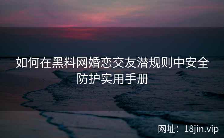 如何在黑料网婚恋交友潜规则中安全防护实用手册
