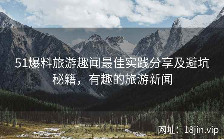 51爆料旅游趣闻最佳实践分享及避坑秘籍，有趣的旅游新闻
