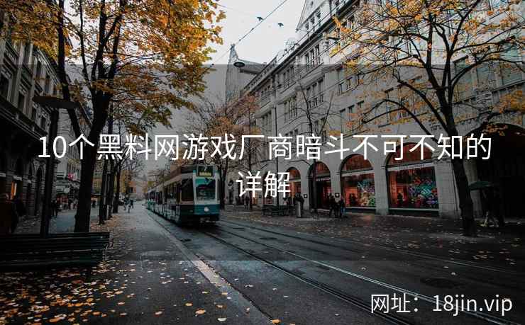 10个黑料网游戏厂商暗斗不可不知的详解
