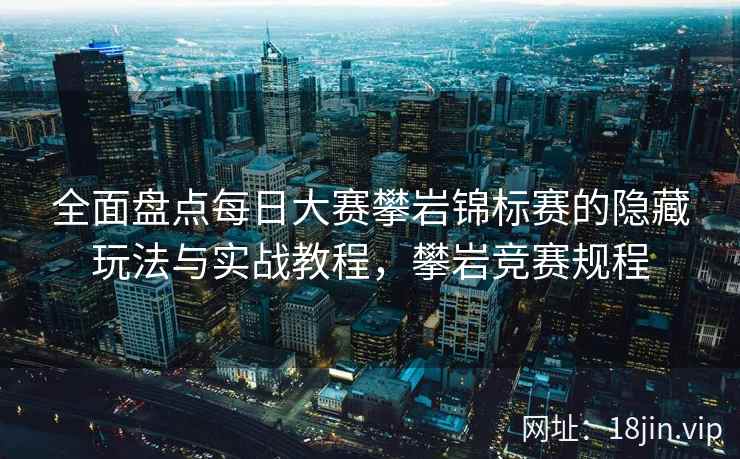 全面盘点每日大赛攀岩锦标赛的隐藏玩法与实战教程，攀岩竞赛规程