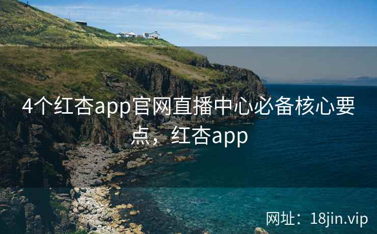 4个红杏app官网直播中心必备核心要点，红杏app