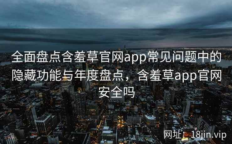 全面盘点含羞草官网app常见问题中的隐藏功能与年度盘点，含羞草app官网安全吗