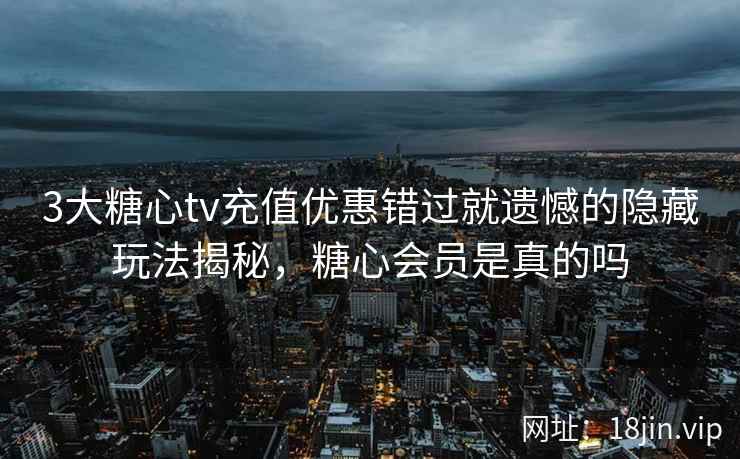 3大糖心tv充值优惠错过就遗憾的隐藏玩法揭秘，糖心会员是真的吗