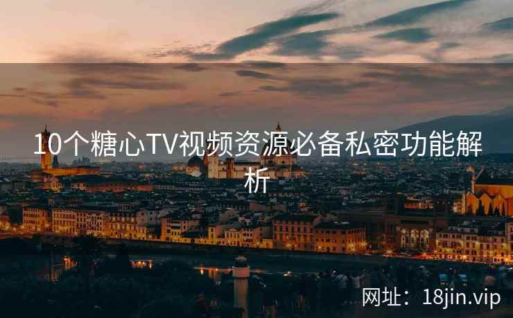 10个糖心TV视频资源必备私密功能解析